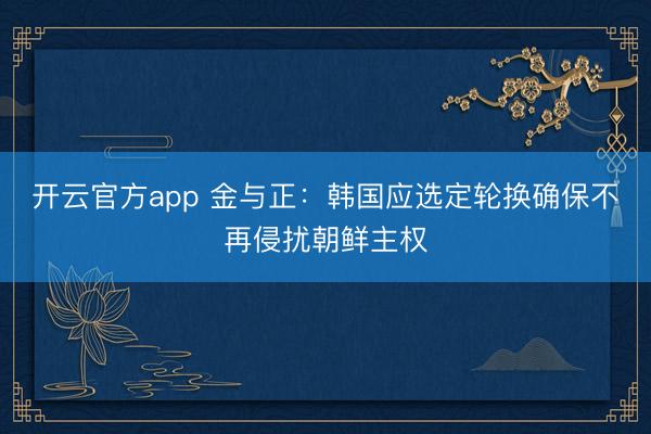 开云官方app 金与正：韩国应选定轮换确保不再侵扰朝鲜主权