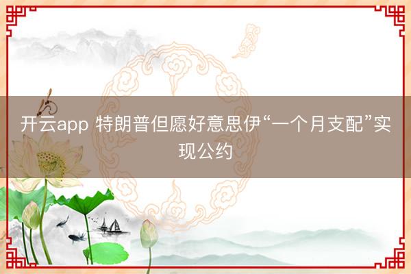 开云app 特朗普但愿好意思伊“一个月支配”实现公约