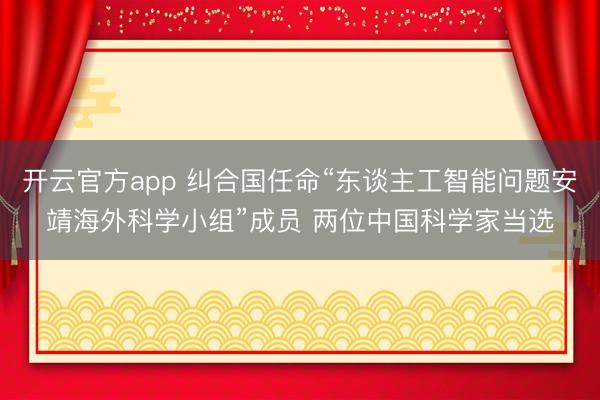 开云官方app 纠合国任命“东谈主工智能问题安靖海外科学小组”成员 两位中国科学家当选