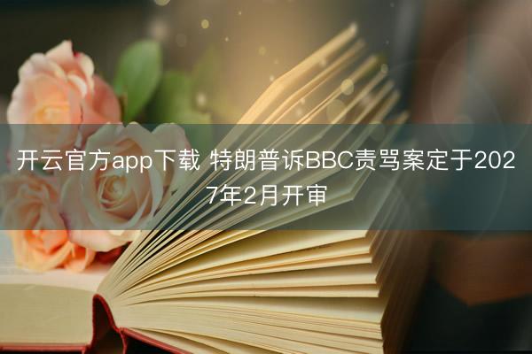 开云官方app下载 特朗普诉BBC责骂案定于2027年2月开审
