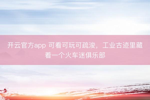 开云官方app 可看可玩可疏浚,工业古迹里藏着一个火车迷俱乐部