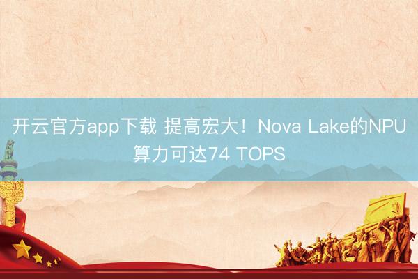 开云官方app下载 提高宏大!Nova Lake的NPU算力可达74 TOPS