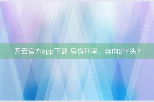 开云官方app下载 房贷利率，奔向2字头？
