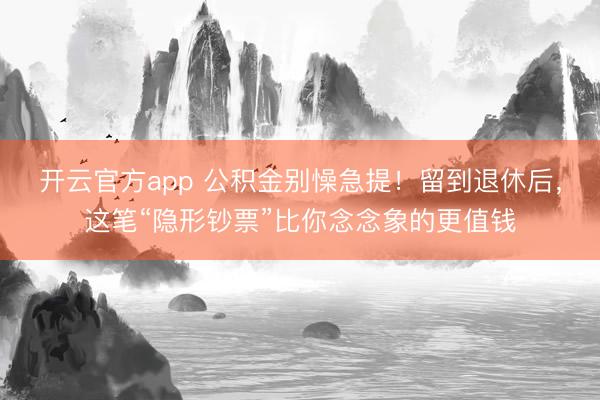 开云官方app 公积金别懆急提!留到退休后,这笔“隐形钞票”比你念念象的更值钱