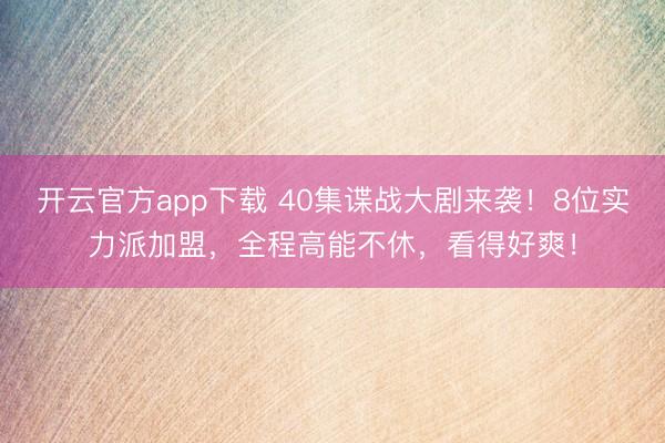 开云官方app下载 40集谍战大剧来袭!8位实力派加盟,全程高能不休,看得好爽!