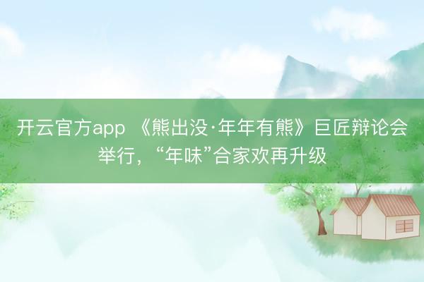 开云官方app 《熊出没·年年有熊》巨匠辩论会举行，“年味”合家欢再升级