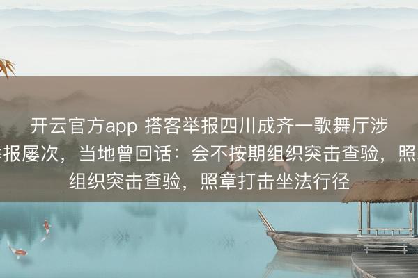 开云官方app 搭客举报四川成齐一歌舞厅涉黄，此前已被举报屡次，当地曾回话：会不按期组织突击查验，照章打击坐法行径