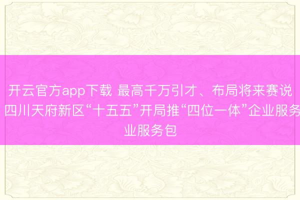 开云官方app下载 最高千万引才、布局将来赛说念 四川天府新区“十五五”开局推“四位一体”企业服务包