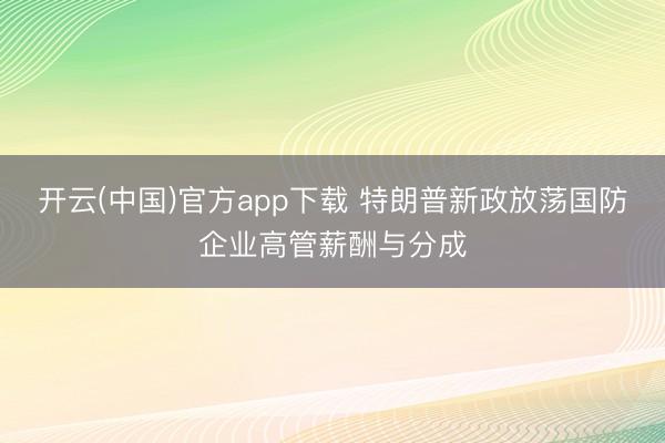 开云(中国)官方app下载 特朗普新政放荡国防企业高管薪酬与分成