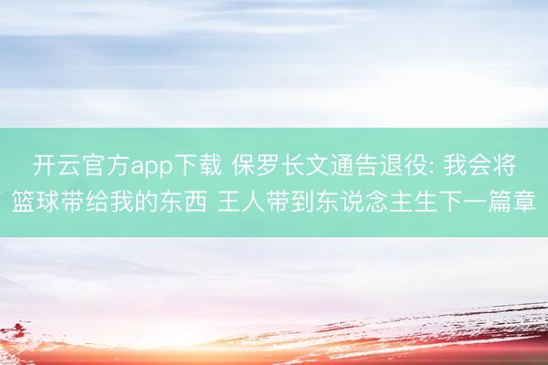 开云官方app下载 保罗长文通告退役: 我会将篮球带给我的东西 王人带到东说念主生下一篇章