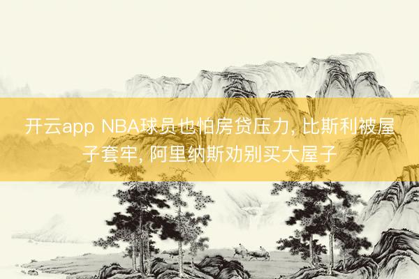 开云app NBA球员也怕房贷压力， 比斯利被屋子套牢， 阿里纳斯劝别买大屋子
