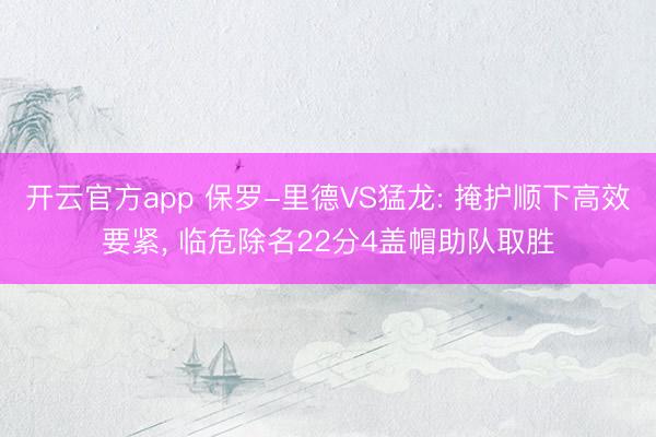 开云官方app 保罗-里德VS猛龙: 掩护顺下高效要紧, 临危除名22分4盖帽助队取胜