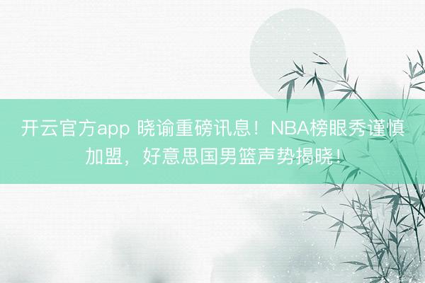 开云官方app 晓谕重磅讯息！NBA榜眼秀谨慎加盟，好意思国男篮声势揭晓！