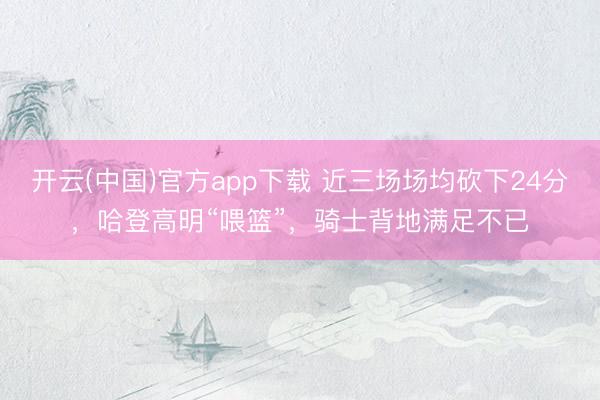 开云(中国)官方app下载 近三场场均砍下24分，哈登高明“喂篮”，骑士背地满足不已