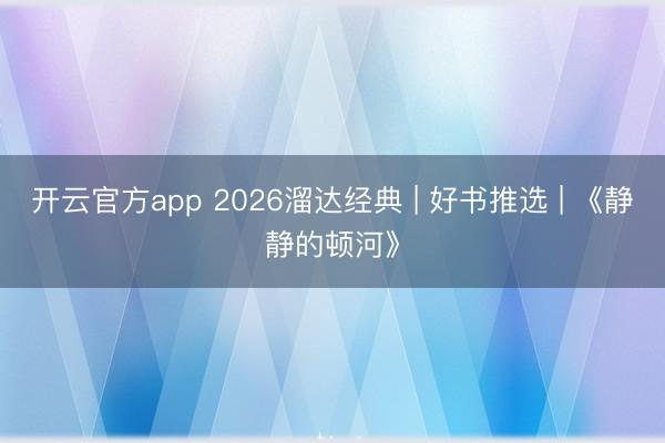 开云官方app 2026溜达经典 | 好书推选 | 《静静的顿河》