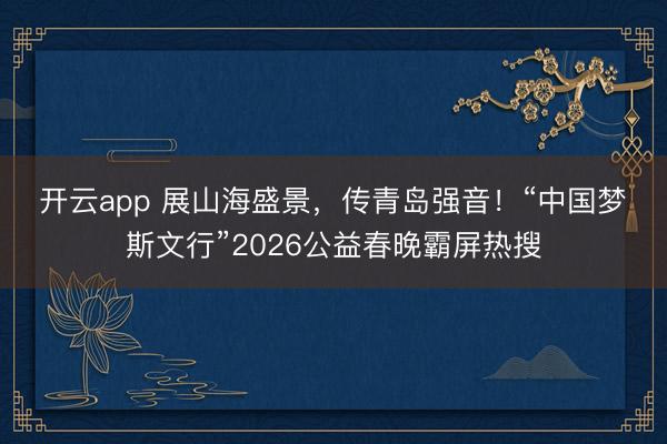 开云app 展山海盛景,传青岛强音!“中国梦・斯文行”2026公益春晚霸屏热搜
