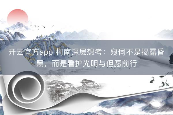 开云官方app 柯南深层想考：窥伺不是揭露昏黑，而是看护光明与但愿前行