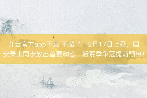 开云官方app下载 不藏了!2月17日上昼,国安泰山同步放出首要动态,新赛季争冠提前预热!
