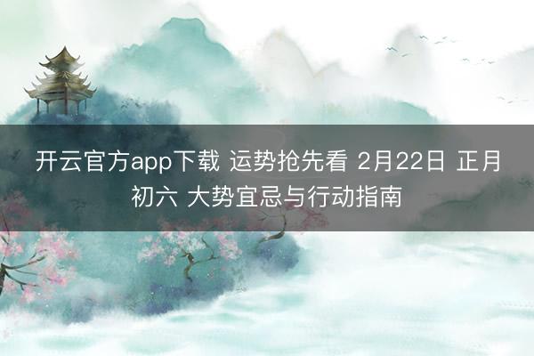 开云官方app下载 运势抢先看 2月22日 正月初六 大势宜忌与行动指南