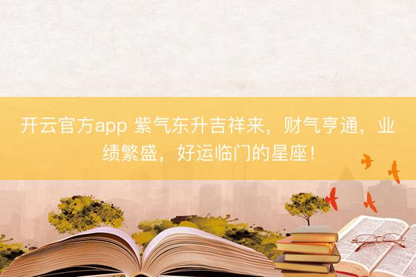 开云官方app 紫气东升吉祥来,财气亨通,业绩繁盛,好运临门的星座!