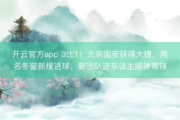 开云官方app 3比1！北京国安获得大捷，两名冬窗新援进球，新团队选东谈主眼神毒辣