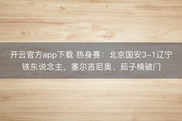 开云官方app下载 热身赛：北京国安3-1辽宁铁东说念主，塞尔吉尼奥、茹子楠破门