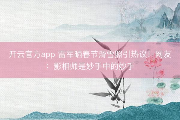 开云官方app 雷军晒春节滑雪照引热议！网友：影相师是妙手中的妙手