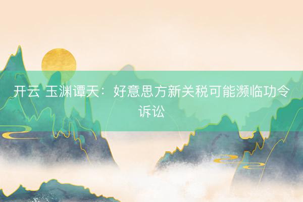 开云 玉渊谭天:好意思方新关税可能濒临功令诉讼