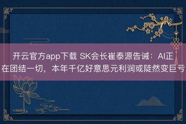 开云官方app下载 SK会长崔泰源告诫：AI正在团结一切，本年千亿好意思元利润或陡然变巨亏
