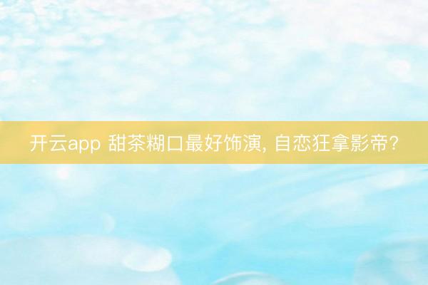 开云app 甜茶糊口最好饰演， 自恋狂拿影帝?