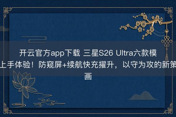 开云官方app下载 三星S26 Ultra六款模样上手体验！防窥屏+续航快充擢升，以守为攻的新策画