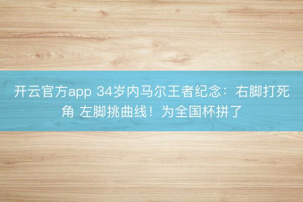 开云官方app 34岁内马尔王者纪念:右脚打死角 左脚挑曲线!为全国杯拼了
