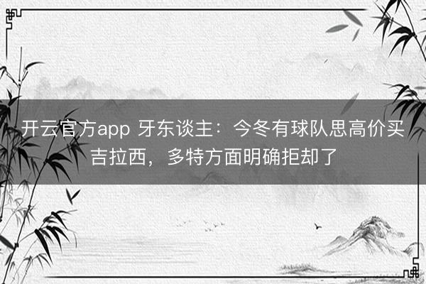 开云官方app 牙东谈主：今冬有球队思高价买吉拉西，多特方面明确拒却了