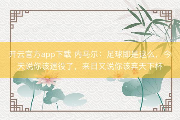 开云官方app下载 内马尔:足球即是这么,今天说你该退役了,来日又说你该弃天下杯