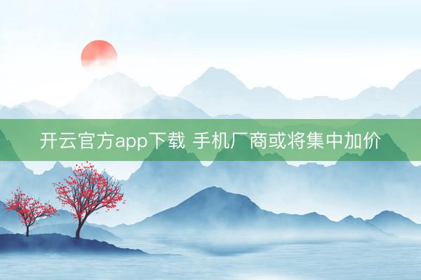开云官方app下载 手机厂商或将集中加价