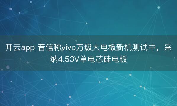 开云app 音信称vivo万级大电板新机测试中，采纳4.53V单电芯硅电板