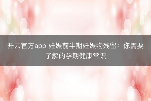 开云官方app 妊娠前半期妊娠物残留:你需要了解的孕期健康常识