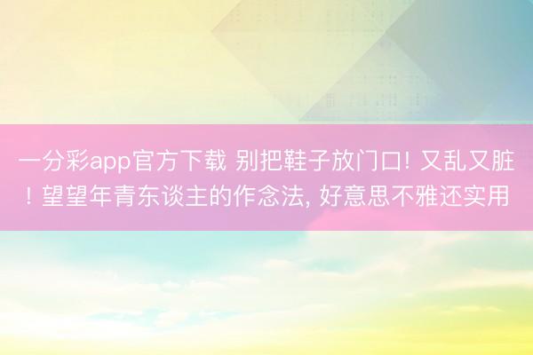 一分彩app官方下载 别把鞋子放门口! 又乱又脏! 望望年青东谈主的作念法, 好意思不雅还实用