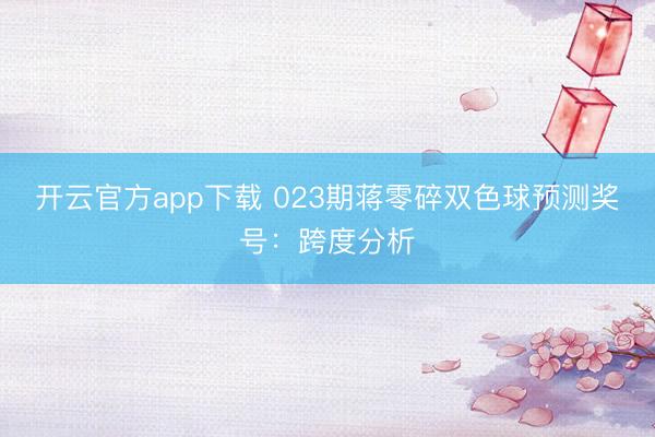 开云官方app下载 023期蒋零碎双色球预测奖号：跨度分析