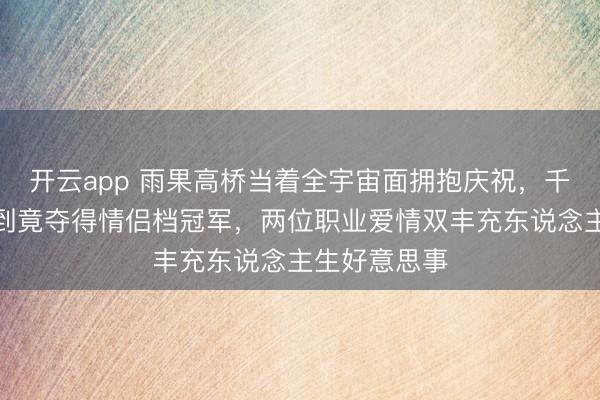 开云app 雨果高桥当着全宇宙面拥抱庆祝,千猜万猜没思到竟夺得情侣档冠军,两位职业爱情双丰充东说念主生好意思事