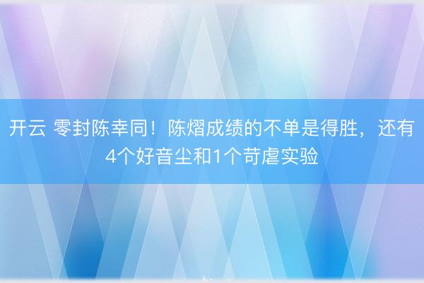 开云 零封陈幸同!陈熠成绩的不单是得胜,还有4个好音尘和1个苛虐实验