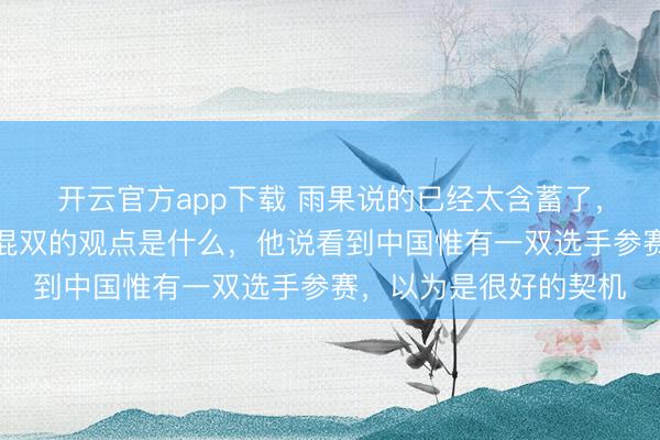 开云官方app下载 雨果说的已经太含蓄了,主握东谈主问他进入混双的观点是什么,他说看到中国惟有一双选手参赛,以为是很好的契机