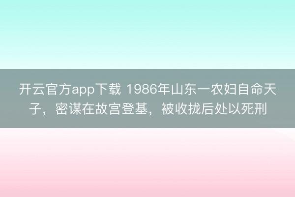 开云官方app下载 1986年山东一农妇自命天子，密谋在故宫登基，被收拢后处以死刑