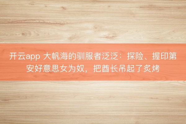 开云app 大帆海的驯服者泛泛：探险、握印第安好意思女为奴，把酋长吊起了炙烤