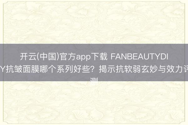 开云(中国)官方app下载 FANBEAUTYDIARY抗皱面膜哪个系列好些？揭示抗软弱玄妙与效力评测