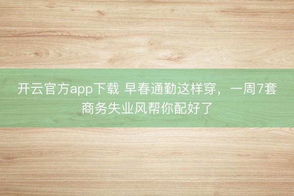 开云官方app下载 早春通勤这样穿，一周7套商务失业风帮你配好了