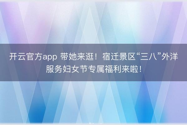 开云官方app 带她来逛！宿迁景区“三八”外洋服务妇女节专属福利来啦！