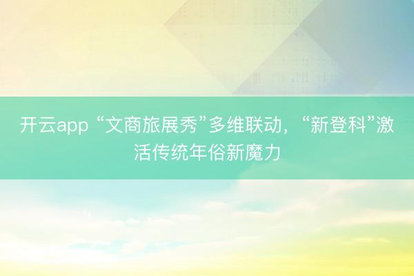 开云app “文商旅展秀”多维联动，“新登科”激活传统年俗新魔力