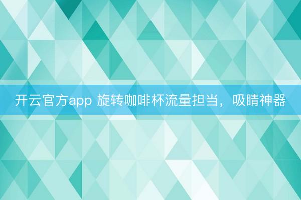 开云官方app 旋转咖啡杯流量担当，吸睛神器