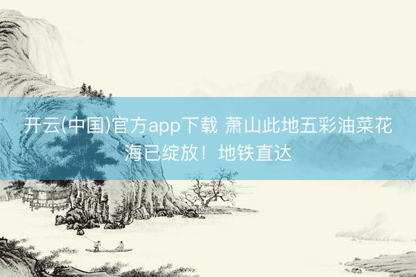 开云(中国)官方app下载 萧山此地五彩油菜花海已绽放！地铁直达